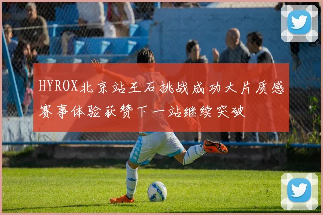 HYROX北京站王石挑战成功大片质感赛事体验获赞下一站继续突破