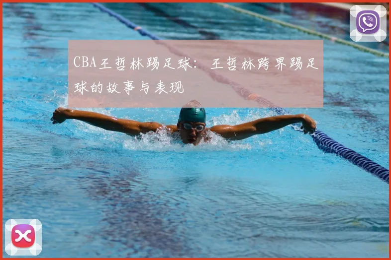 CBA王哲林踢足球：王哲林跨界踢足球的故事与表现