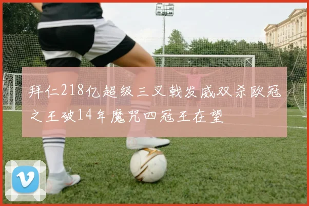 拜仁218亿超级三叉戟发威双杀欧冠之王破14年魔咒四冠王在望