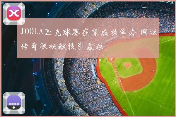 JOOLA匹克球赛在京成功举办 网坛传奇联袂献技引轰动