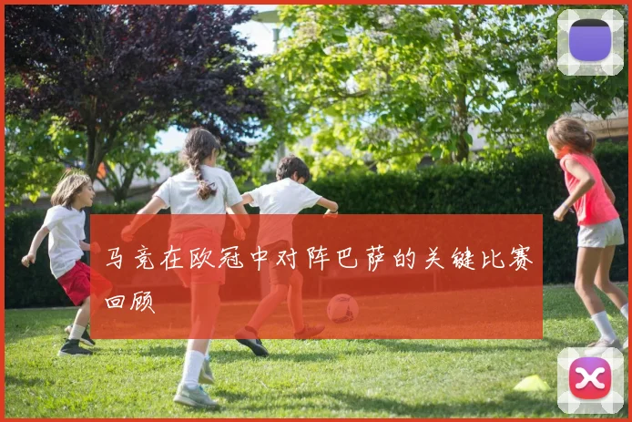 马竞在欧冠中对阵巴萨的关键比赛回顾