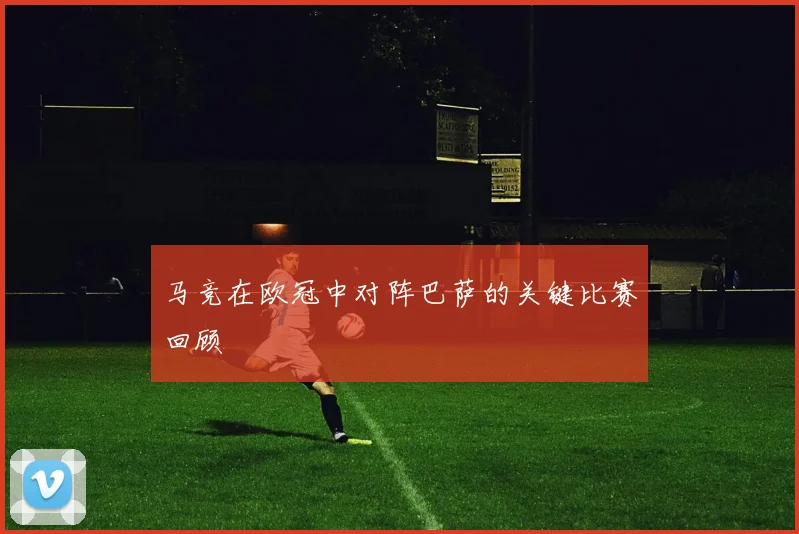 马竞在欧冠中对阵巴萨的关键比赛回顾