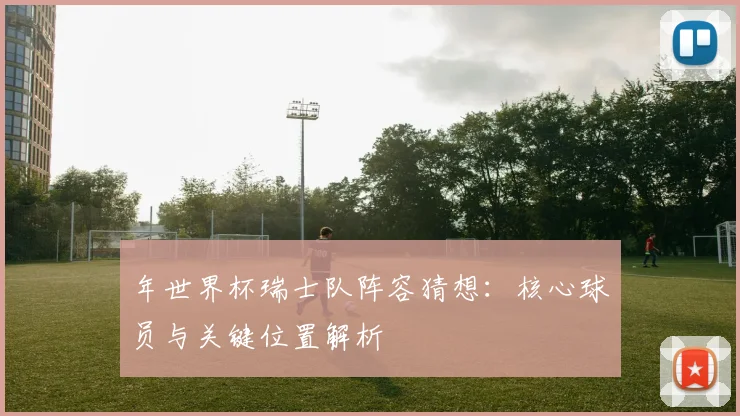 年世界杯瑞士队阵容猜想：核心球员与关键位置解析